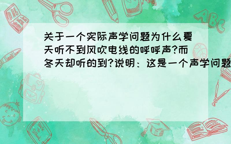 关于一个实际声学问题为什么夏天听不到风吹电线的呼呼声?而冬天却听的到?说明：这是一个声学问题 ,请从声学方面考虑.书上这