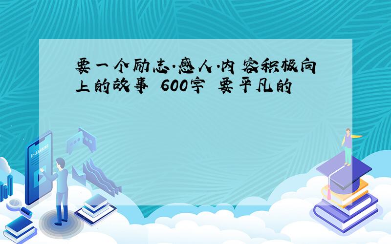 要一个励志.感人.内容积极向上的故事 600字 要平凡的