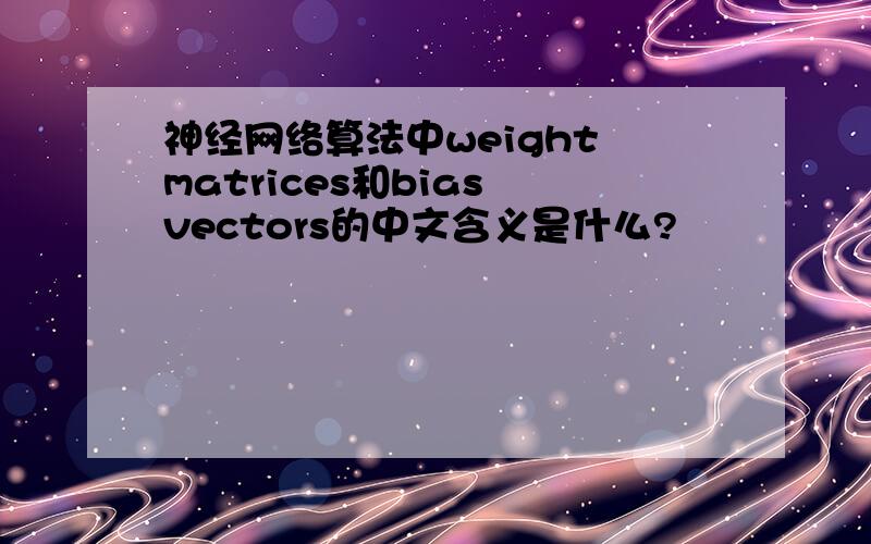 神经网络算法中weight matrices和bias vectors的中文含义是什么?