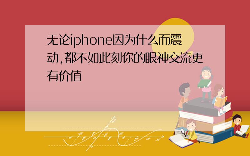 无论iphone因为什么而震动,都不如此刻你的眼神交流更有价值