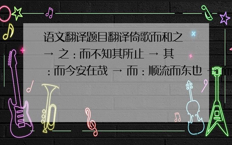 语文翻译题目翻译倚歌而和之 → 之：而不知其所止 → 其：而今安在哉 → 而：顺流而东也 → 而：知不可乎骤得 → 乎：