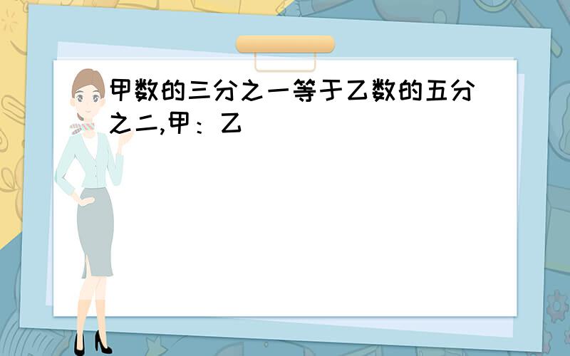 甲数的三分之一等于乙数的五分之二,甲：乙