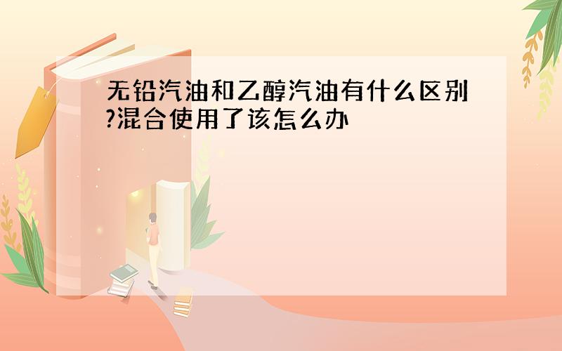 无铅汽油和乙醇汽油有什么区别?混合使用了该怎么办