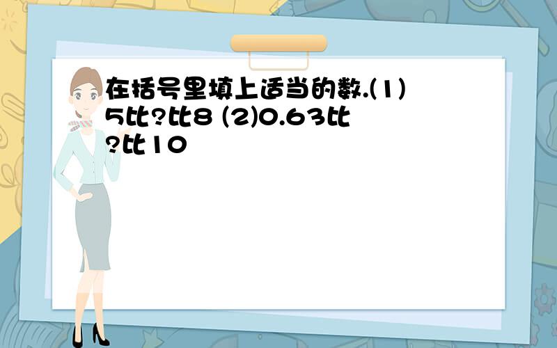 在括号里填上适当的数.(1)5比?比8 (2)0.63比?比10