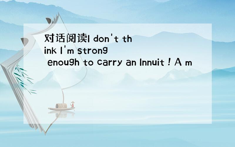 对话阅读I don't think I'm strong enough to carry an Innuit ! A m