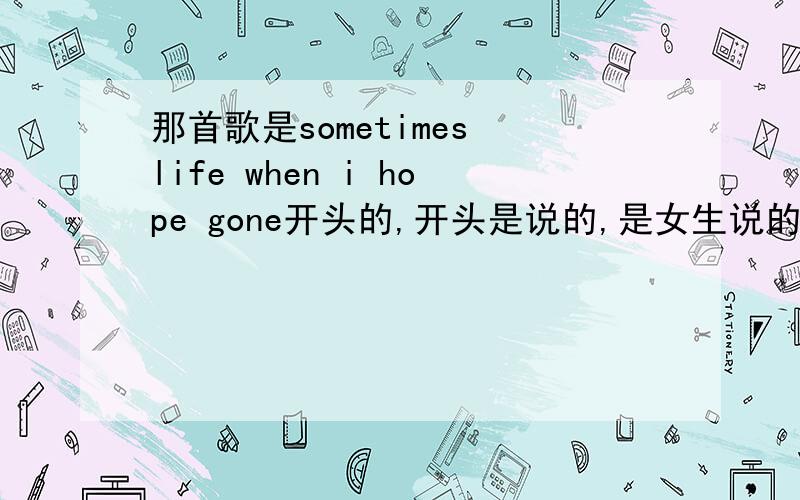 那首歌是sometimes life when i hope gone开头的,开头是说的,是女生说的,副歌