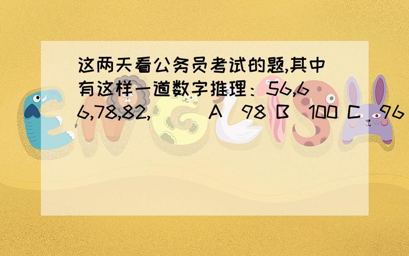 这两天看公务员考试的题,其中有这样一道数字推理：56,66,78,82,( ) A．98 B．100 C．96 D．10