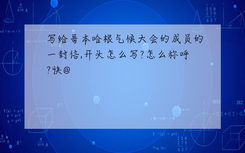 写给哥本哈根气候大会的成员的一封信,开头怎么写?怎么称呼?快@