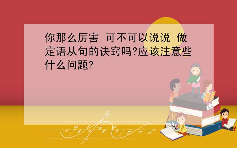 你那么厉害 可不可以说说 做定语从句的诀窍吗?应该注意些什么问题?