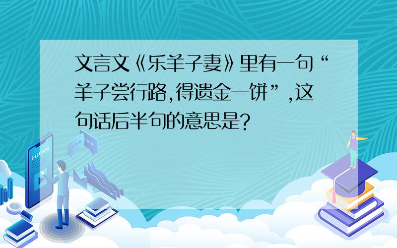 文言文《乐羊子妻》里有一句“羊子尝行路,得遗金一饼”,这句话后半句的意思是?