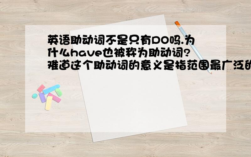 英语助动词不是只有DO吗.为什么have也被称为助动词?难道这个助动词的意义是指范围最广泛的那个意义?