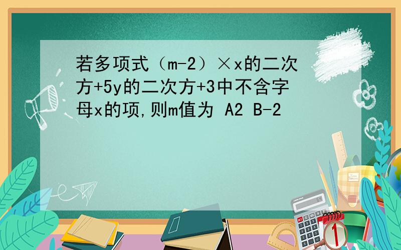 若多项式（m-2）×x的二次方+5y的二次方+3中不含字母x的项,则m值为 A2 B-2