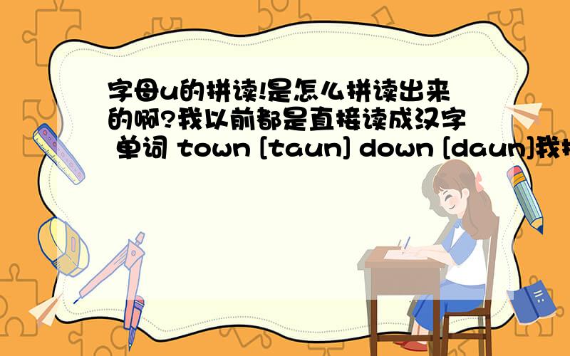 字母u的拼读!是怎么拼读出来的啊?我以前都是直接读成汉字 单词 town [taun] down [daun]我把tow