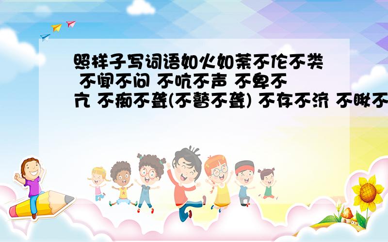 照样子写词语如火如荼不伦不类 不闻不问 不吭不声 不卑不亢 不痴不聋(不瞽不聋) 不存不济 不瞅不睬 不丰不杀 不慌不忙