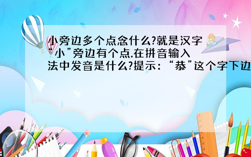 小旁边多个点念什么?就是汉字“小”旁边有个点.在拼音输入法中发音是什么?提示：“恭”这个字下边那个笔画但是我想知道怎么在