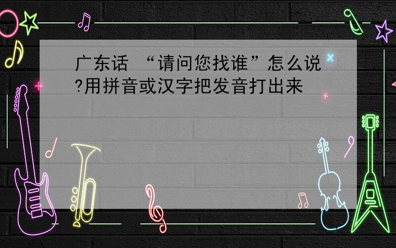 广东话 “请问您找谁”怎么说?用拼音或汉字把发音打出来