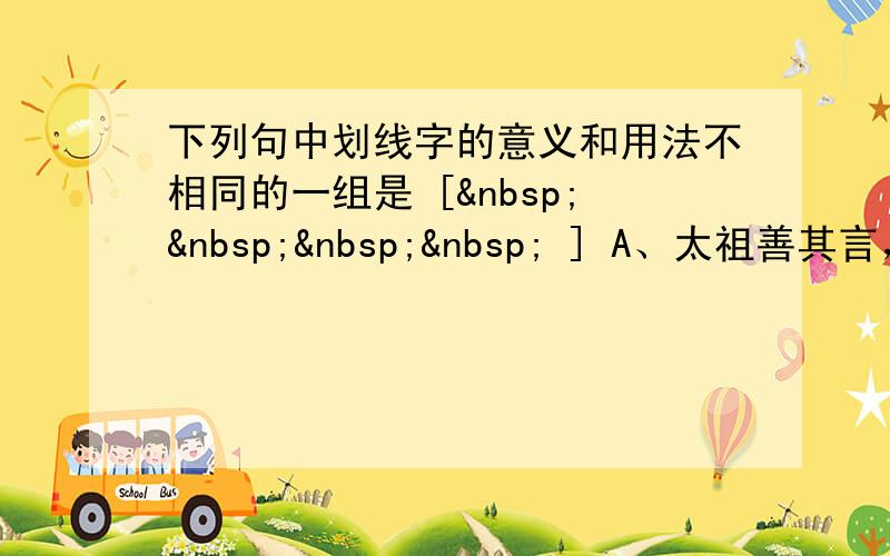 下列句中划线字的意义和用法不相同的一组是 [     ] A、太祖善其言， 遂