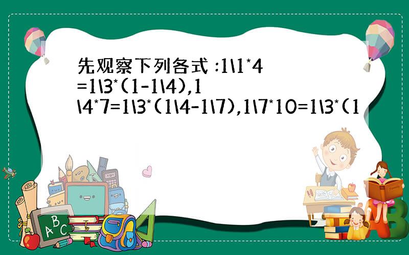 先观察下列各式 :1\1*4=1\3*(1-1\4),1\4*7=1\3*(1\4-1\7),1\7*10=1\3*(1