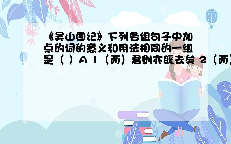 《吴山图记》下列各组句子中加点的词的意义和用法相同的一组是（ ）A 1（而）君则亦既去矣 2（而） 思之不忘B 1 以高