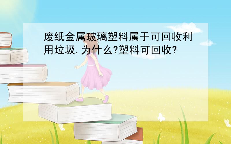 废纸金属玻璃塑料属于可回收利用垃圾.为什么?塑料可回收?