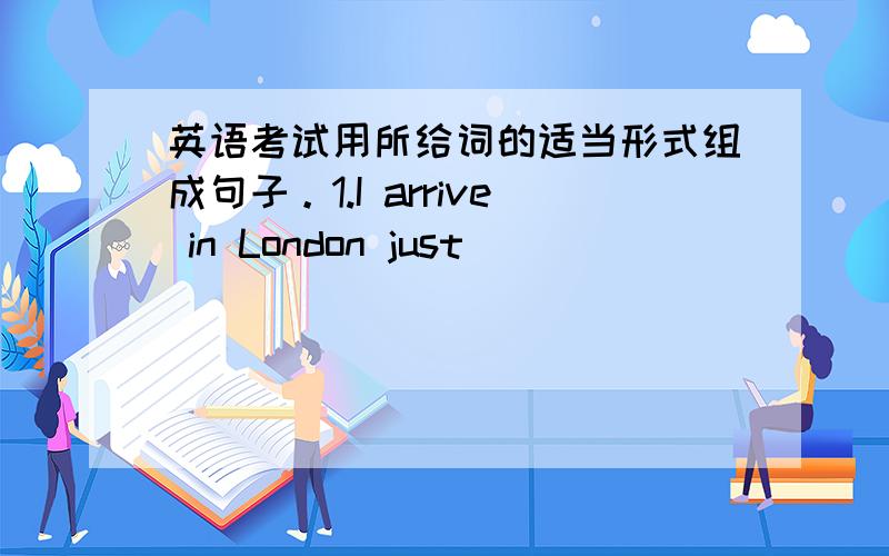 英语考试用所给词的适当形式组成句子。1.I arrive in London just_________________