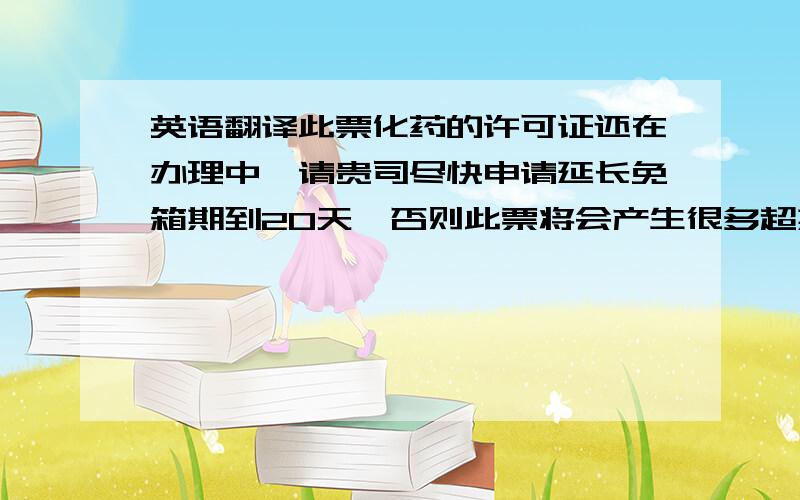 英语翻译此票化药的许可证还在办理中,请贵司尽快申请延长免箱期到20天,否则此票将会产生很多超期费用