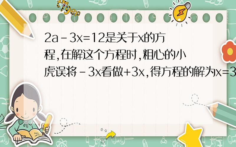 2a－3x=12是关于x的方程,在解这个方程时,粗心的小虎误将﹣3x看做+3x,得方程的解为x=3 求原方程的解