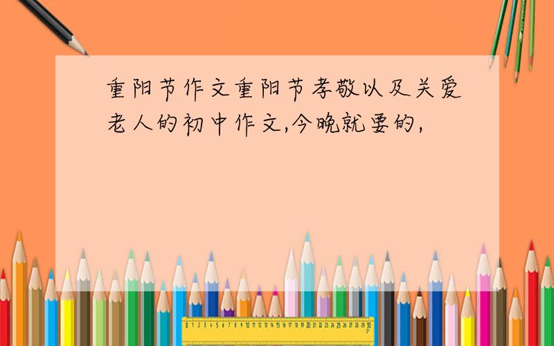 重阳节作文重阳节孝敬以及关爱老人的初中作文,今晚就要的,