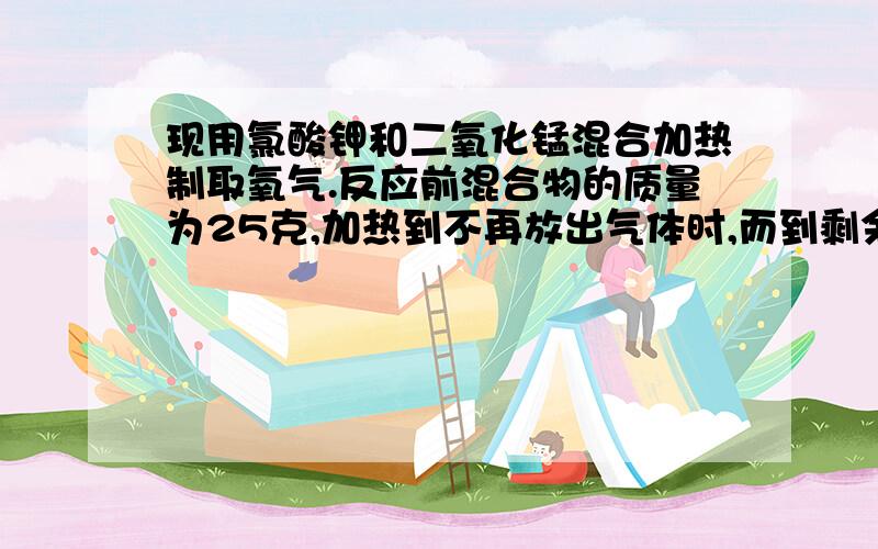 现用氯酸钾和二氧化锰混合加热制取氧气.反应前混合物的质量为25克,加热到不再放出气体时,而到剩余固体混合物15.4克.