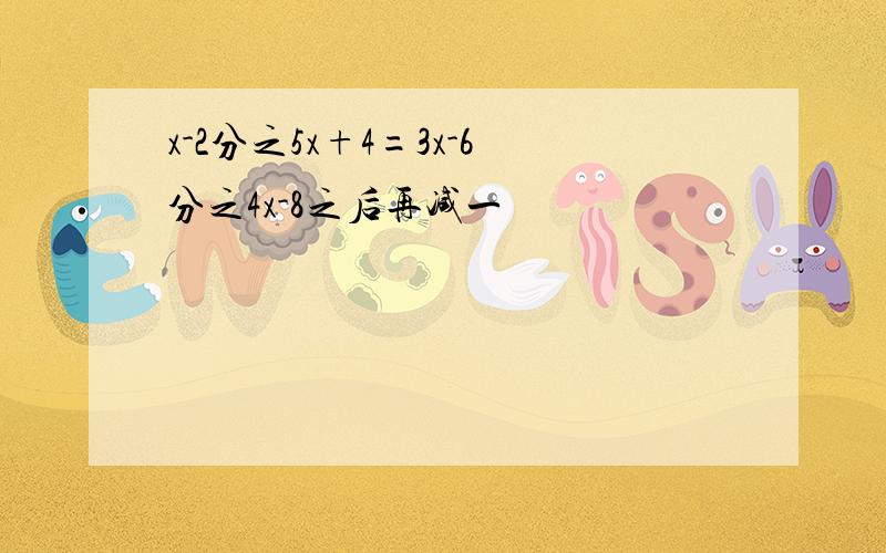 x-2分之5x+4=3x-6分之4x-8之后再减一