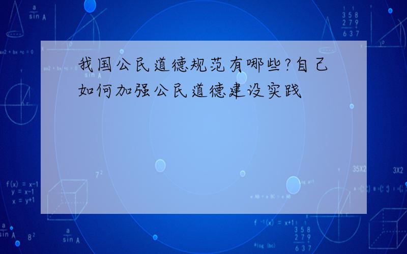 我国公民道德规范有哪些?自己如何加强公民道德建设实践