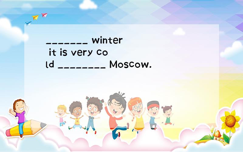 _______ winter it is very cold ________ Moscow.