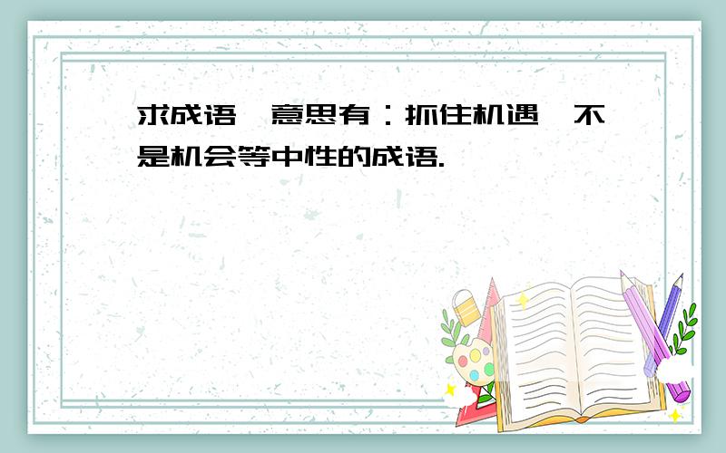 求成语,意思有：抓住机遇,不是机会等中性的成语.