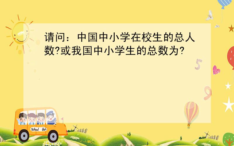 请问：中国中小学在校生的总人数?或我国中小学生的总数为?