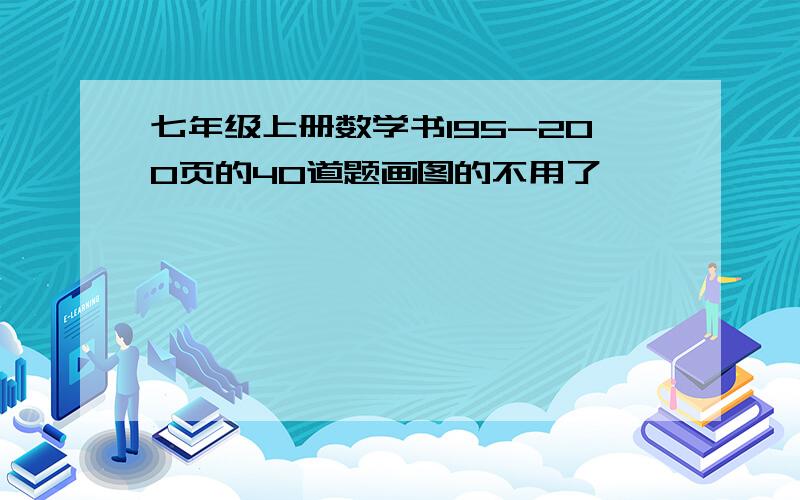 七年级上册数学书195-200页的40道题画图的不用了,