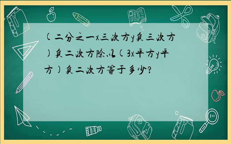 (二分之一x三次方y负三次方)负二次方除以(3x平方y平方)负二次方等于多少?