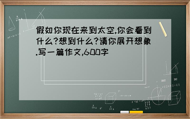 假如你现在来到太空,你会看到什么?想到什么?请你展开想象.写一篇作文,600字