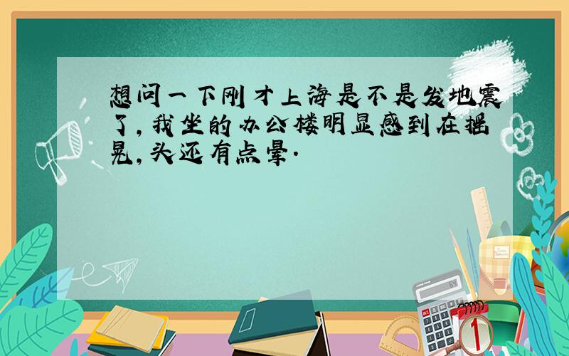 想问一下刚才上海是不是发地震了,我坐的办公楼明显感到在摇晃,头还有点晕.