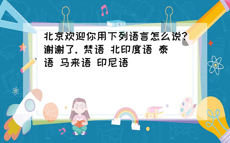 北京欢迎你用下列语言怎么说?谢谢了. 梵语 北印度语 泰语 马来语 印尼语