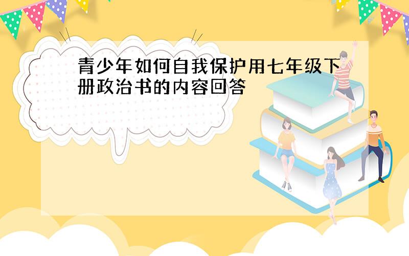 青少年如何自我保护用七年级下册政治书的内容回答