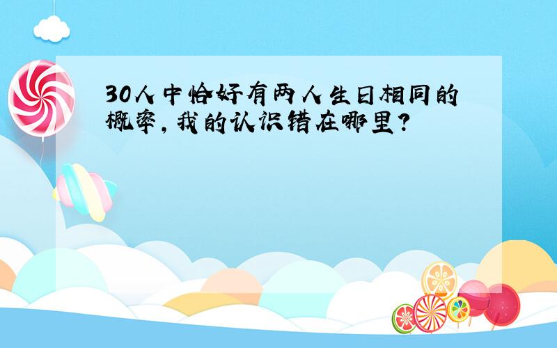 30人中恰好有两人生日相同的概率,我的认识错在哪里?