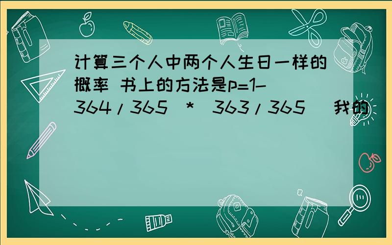 计算三个人中两个人生日一样的概率 书上的方法是p=1-（364/365)*(363/365) 我的