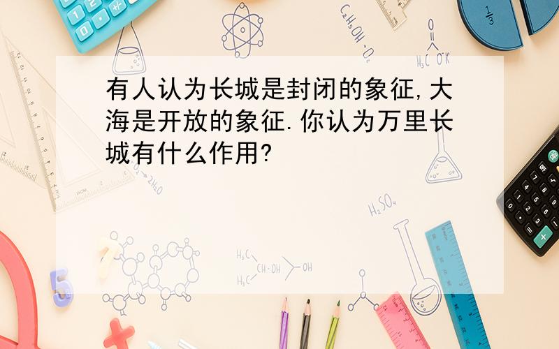 有人认为长城是封闭的象征,大海是开放的象征.你认为万里长城有什么作用?