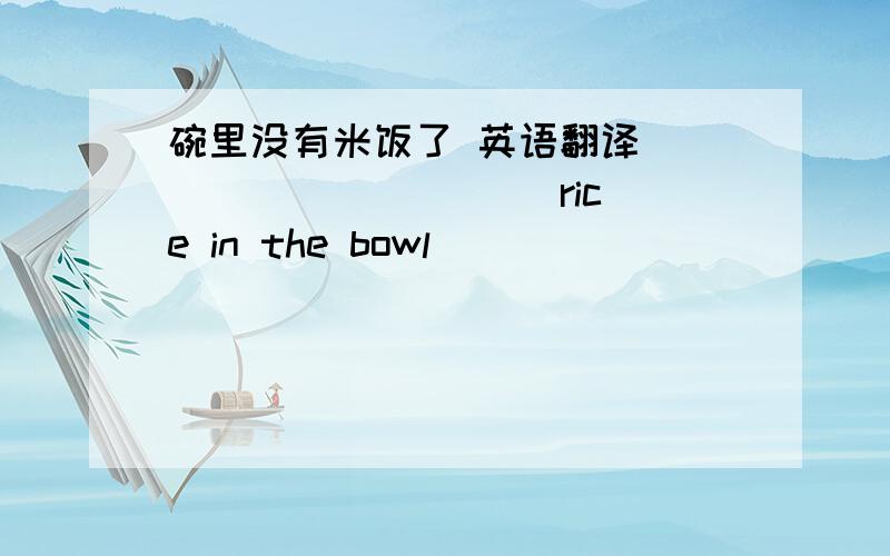 碗里没有米饭了 英语翻译 ___ ___ ___ rice in the bowl