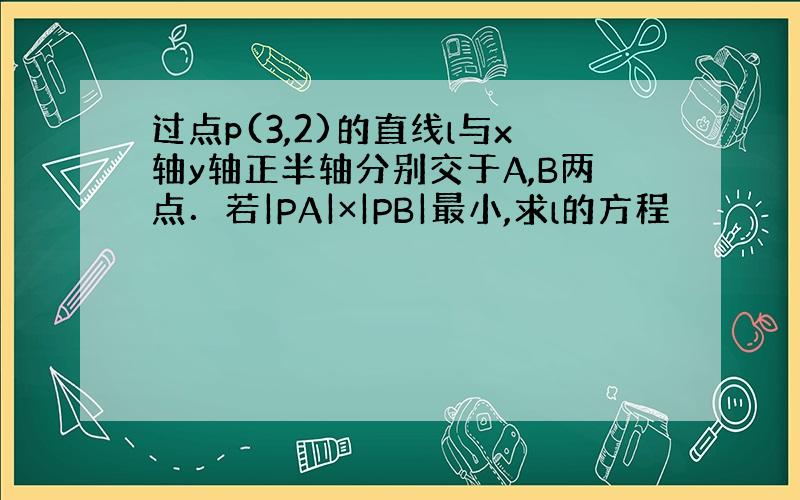 过点p(3,2)的直线l与x轴y轴正半轴分别交于A,B两点．若|PA|×|PB|最小,求l的方程