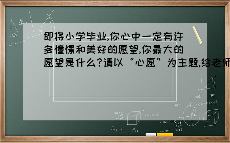 即将小学毕业,你心中一定有许多憧憬和美好的愿望,你最大的愿望是什么?请以“心愿”为主题,给老师和同学写一封信.（不少于4