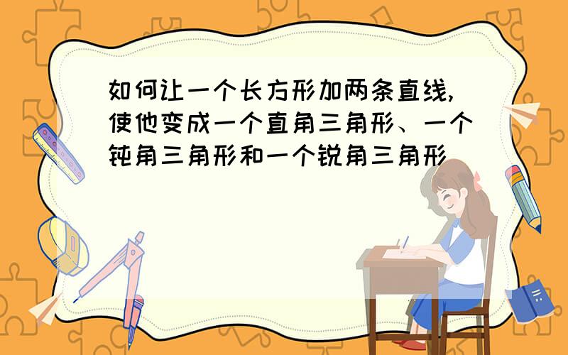 如何让一个长方形加两条直线,使他变成一个直角三角形、一个钝角三角形和一个锐角三角形