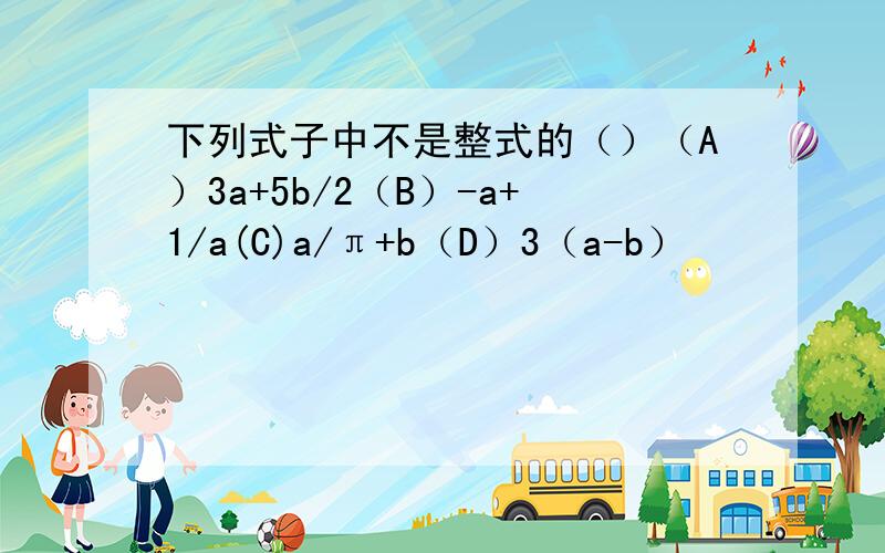 下列式子中不是整式的（）（A）3a+5b/2（B）-a+1/a(C)a/π+b（D）3（a-b）