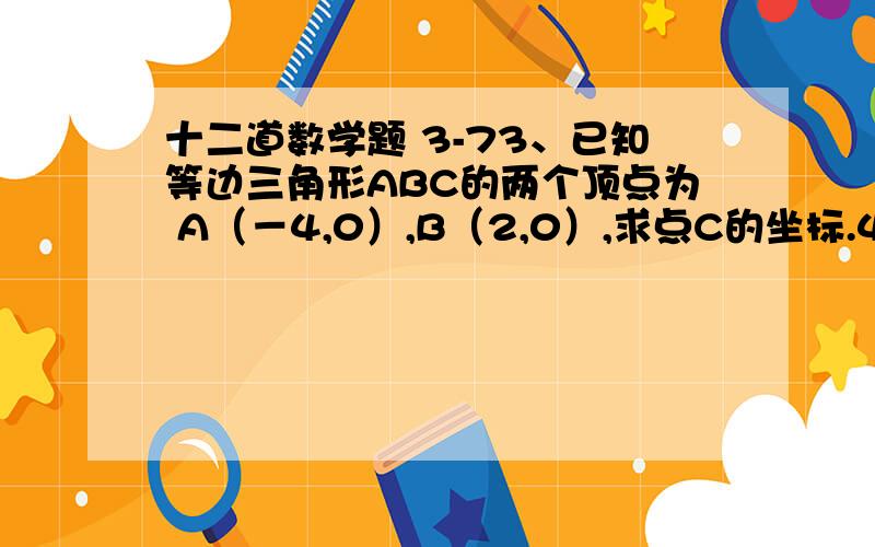 十二道数学题 3-73、已知等边三角形ABC的两个顶点为 A（－4,0）,B（2,0）,求点C的坐标.4、某人乘船由A地