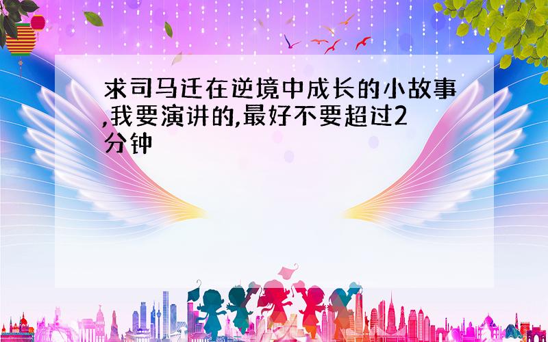 求司马迁在逆境中成长的小故事,我要演讲的,最好不要超过2分钟